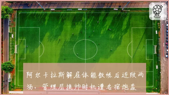 阿尔卡拉斯解雇体能教练后连败两场,管理层换帅时机遭名宿炮轰