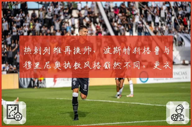 热刺列维再换帅,波斯特科格鲁与穆里尼奥执教风格截然不同,更衣室稳定性堪忧