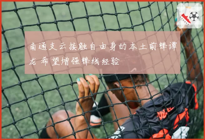 南通支云接触自由身的本土前锋谭龙 希望增强锋线经验