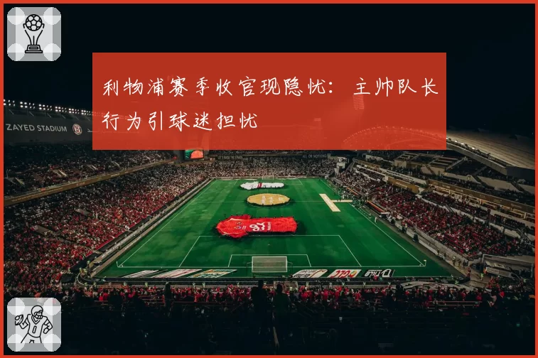 利物浦赛季收官现隐忧:主帅队长行为引球迷担忧