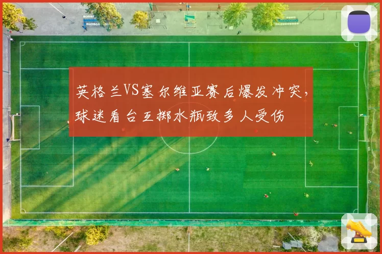 英格兰VS塞尔维亚赛后爆发冲突,球迷看台互掷水瓶致多人受伤