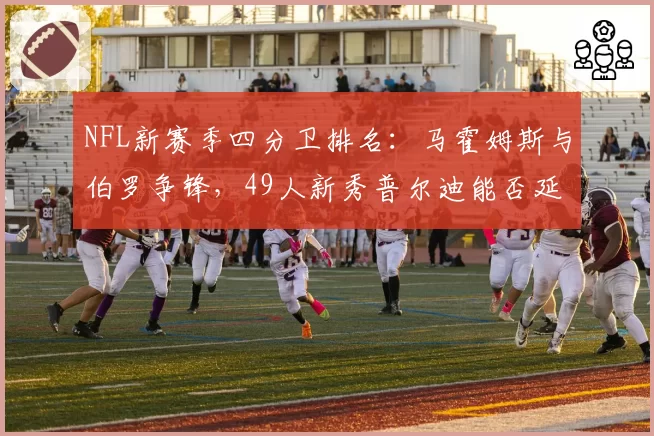 NFL新赛季四分卫排名:马霍姆斯与伯罗争锋,49人新秀普尔迪能否延续神奇?
