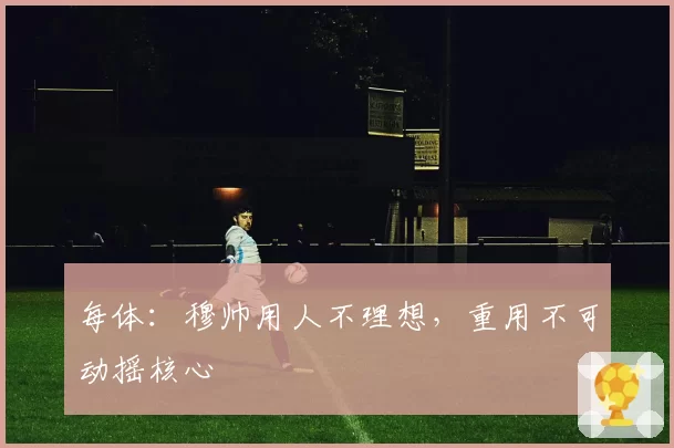 每体：穆帅用人不理想，重用不可动摇核心