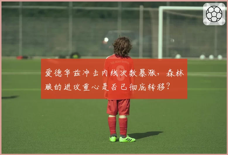 爱德华兹冲击内线次数暴涨,森林狼的进攻重心是否已彻底转移?