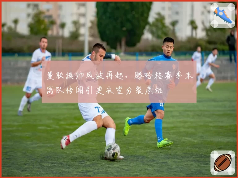 曼联换帅风波再起,滕哈格赛季末离队传闻引更衣室分裂危机