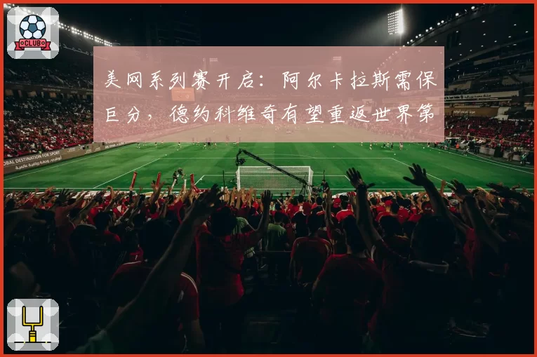 美网系列赛开启:阿尔卡拉斯需保巨分,德约科维奇有望重返世界第一