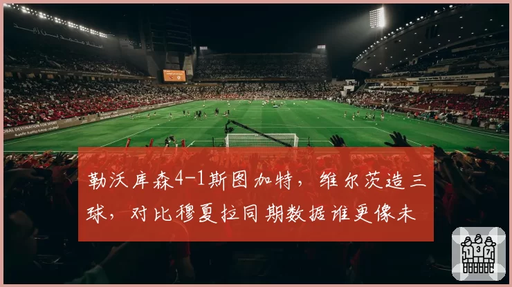 勒沃库森4-1斯图加特,维尔茨造三球,对比穆夏拉同期数据谁更像未来核心?
