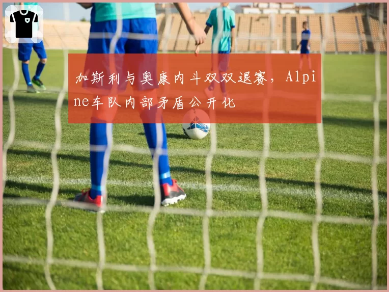 加斯利与奥康内斗双双退赛,Alpine车队内部矛盾公开化