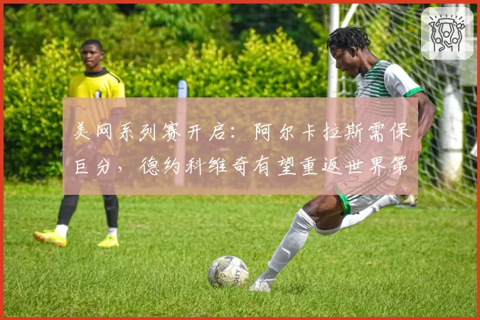 美网系列赛开启:阿尔卡拉斯需保巨分,德约科维奇有望重返世界第一