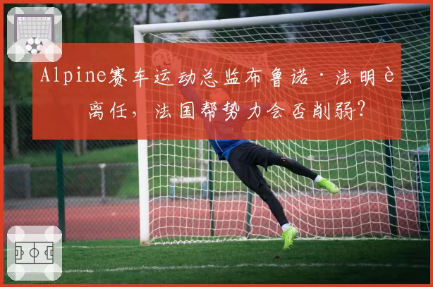 Alpine赛车运动总监布鲁诺·法明若离任，法国帮势力会否削弱？