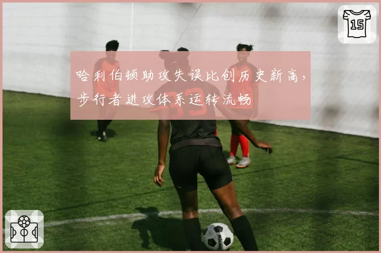 哈利伯顿助攻失误比创历史新高，步行者进攻体系运转流畅