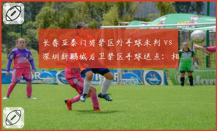 长春亚泰门将禁区外手球未判 vs 深圳新鹏城后卫禁区手球送点：相似犯规不同命运