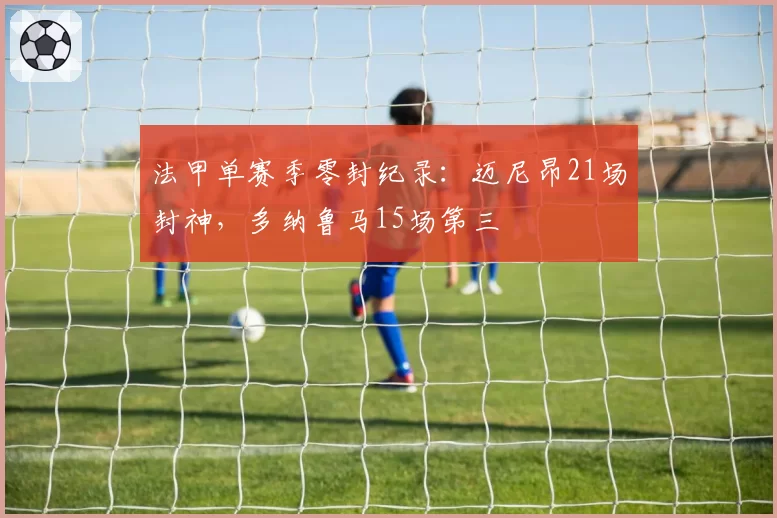 法甲单赛季零封纪录：迈尼昂21场封神，多纳鲁马15场第三