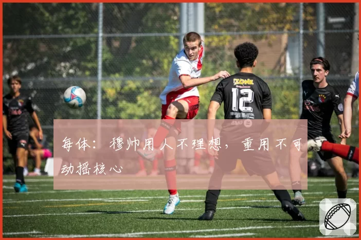 每体:穆帅用人不理想,重用不可动摇核心