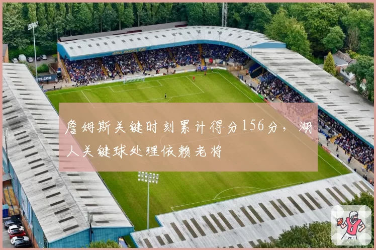 詹姆斯关键时刻累计得分156分,湖人关键球处理依赖老将