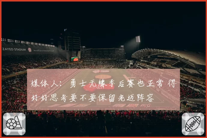 媒体人：勇士无缘季后赛也正常 得好好思考要不要保留老迈阵容