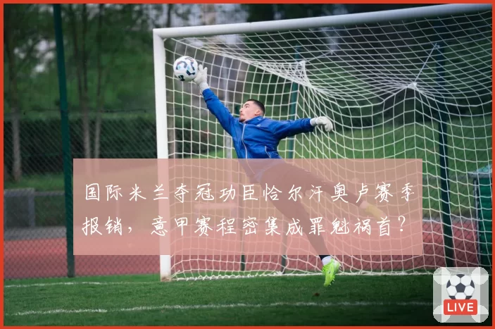 国际米兰夺冠功臣恰尔汗奥卢赛季报销，意甲赛程密集成罪魁祸首？