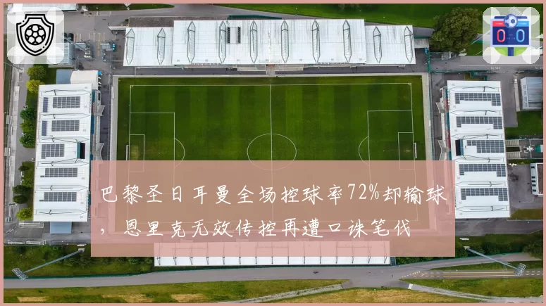 巴黎圣日耳曼全场控球率72%却输球,恩里克无效传控再遭口诛笔伐
