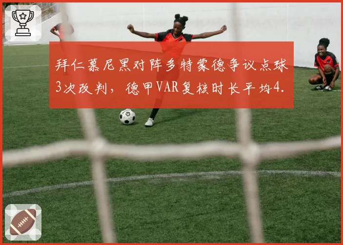 拜仁慕尼黑对阵多特蒙德争议点球3次改判,德甲VAR复核时长平均4.2分钟