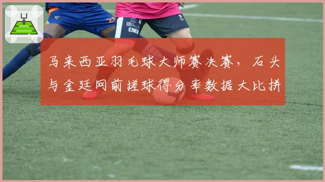 马来西亚羽毛球大师赛决赛，石头与金廷网前搓球得分率数据大比拼