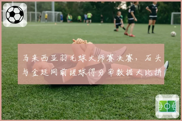 马来西亚羽毛球大师赛决赛，石头与金廷网前搓球得分率数据大比拼