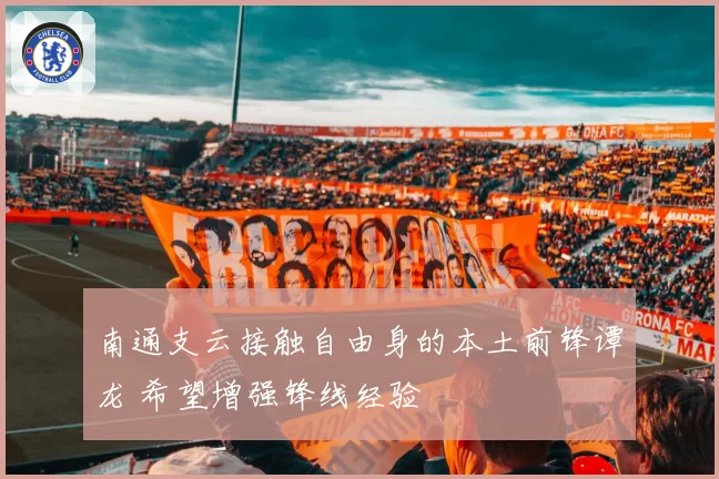 南通支云接触自由身的本土前锋谭龙 希望增强锋线经验