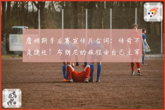 詹姆斯季后赛宣传片台词：传奇不走捷径！布朗尼的旅程由自己主宰