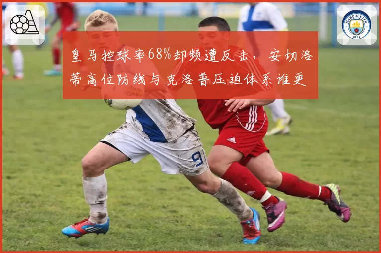 皇马控球率68%却频遭反击,安切洛蒂高位防线与克洛普压迫体系谁更脆弱?