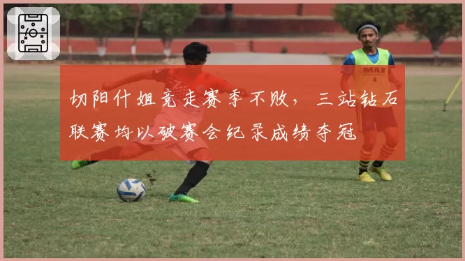 切阳什姐竞走赛季不败，三站钻石联赛均以破赛会纪录成绩夺冠