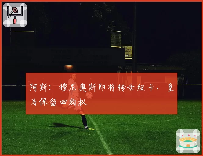 阿斯：穆尼奥斯即将转会纽卡，皇马保留回购权