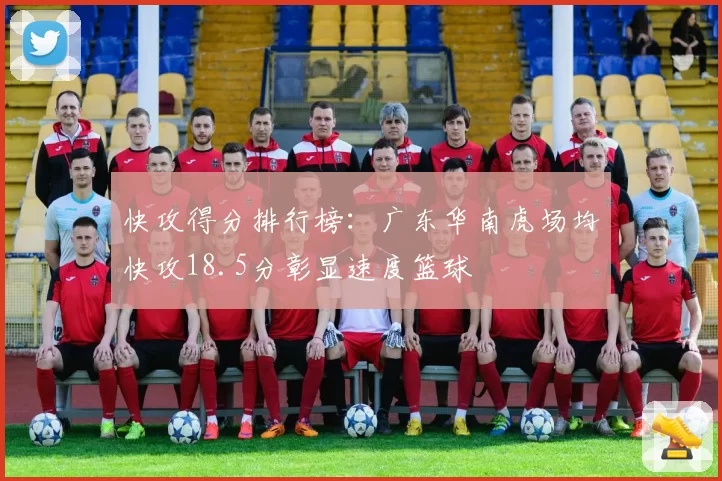 快攻得分排行榜:广东华南虎场均快攻18.5分彰显速度篮球