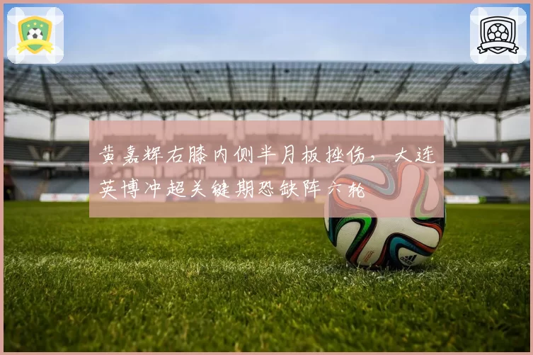 黄嘉辉右膝内侧半月板挫伤，大连英博冲超关键期恐缺阵六轮