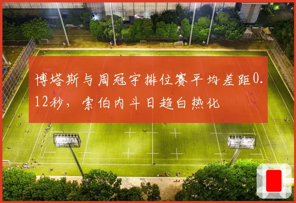 博塔斯与周冠宇排位赛平均差距0.12秒，索伯内斗日趋白热化