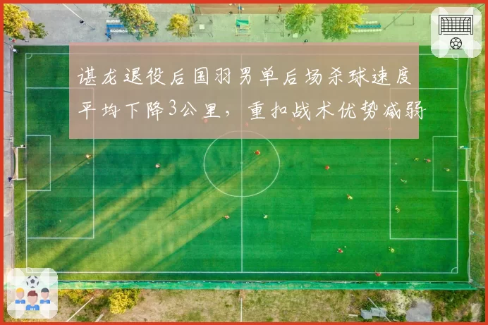 谌龙退役后国羽男单后场杀球速度平均下降3公里,重扣战术优势减弱