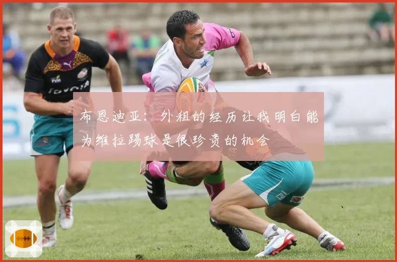 布恩迪亚：外租的经历让我明白能为维拉踢球是很珍贵的机会
