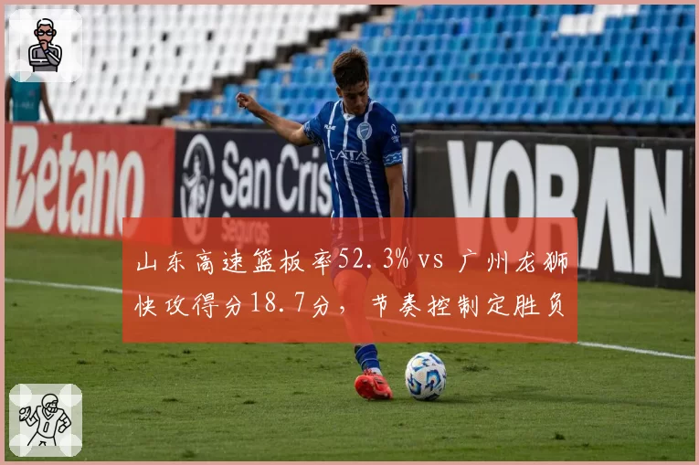 山东高速篮板率52.3% vs 广州龙狮快攻得分18.7分,节奏控制定胜负